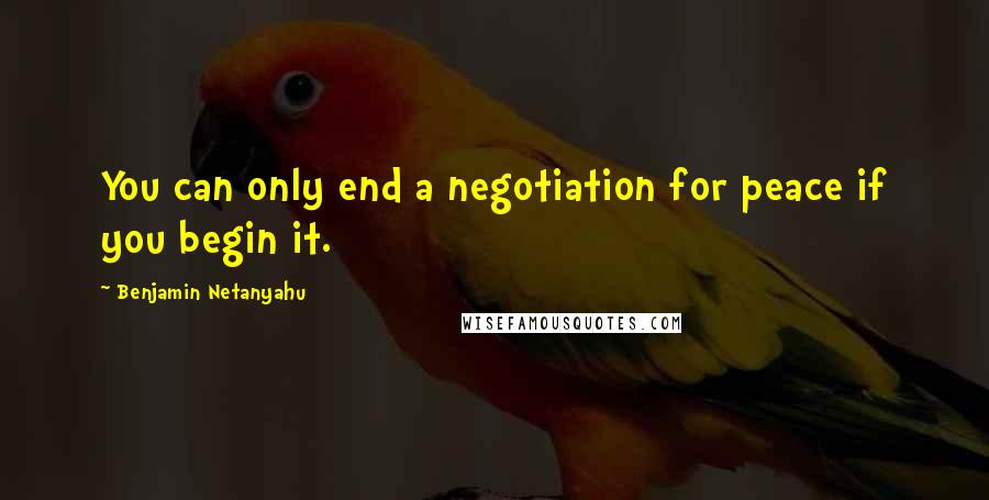 Benjamin Netanyahu quotes: You can only end a negotiation for peace if you begin it.