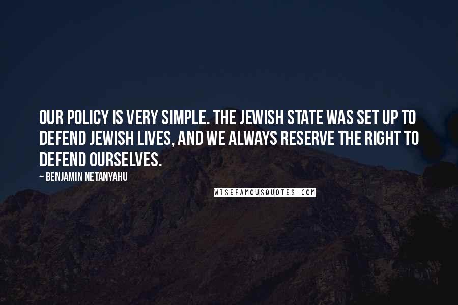 Benjamin Netanyahu quotes: Our policy is very simple. The Jewish state was set up to defend Jewish lives, and we always reserve the right to defend ourselves.