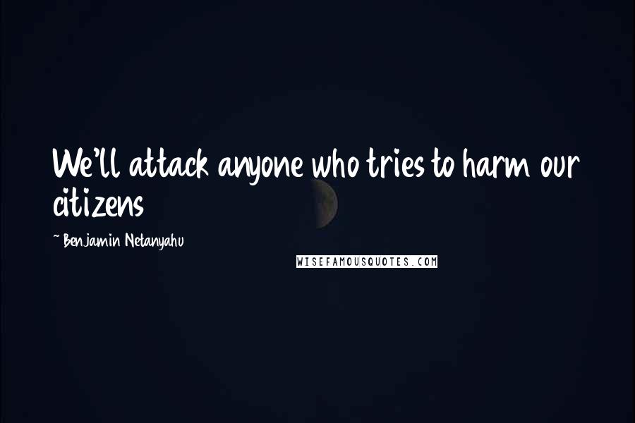 Benjamin Netanyahu quotes: We'll attack anyone who tries to harm our citizens