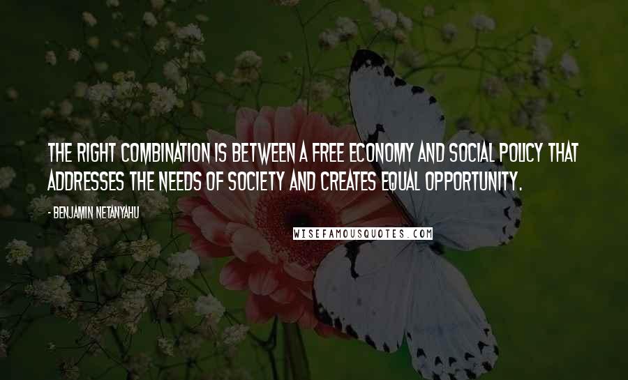 Benjamin Netanyahu quotes: The right combination is between a free economy and social policy that addresses the needs of society and creates equal opportunity.