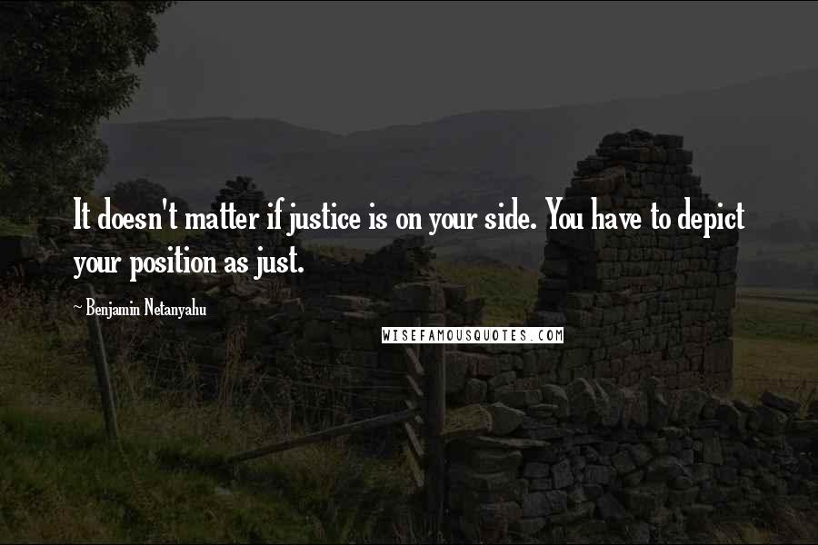 Benjamin Netanyahu quotes: It doesn't matter if justice is on your side. You have to depict your position as just.