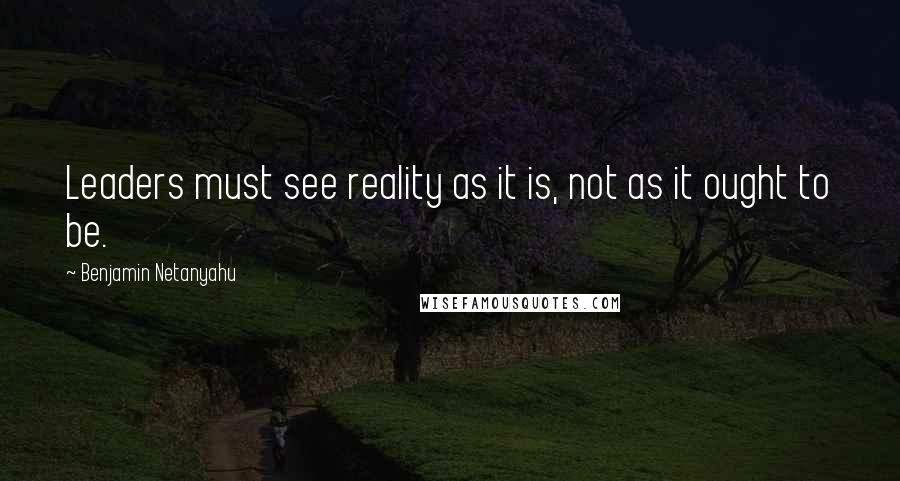 Benjamin Netanyahu quotes: Leaders must see reality as it is, not as it ought to be.