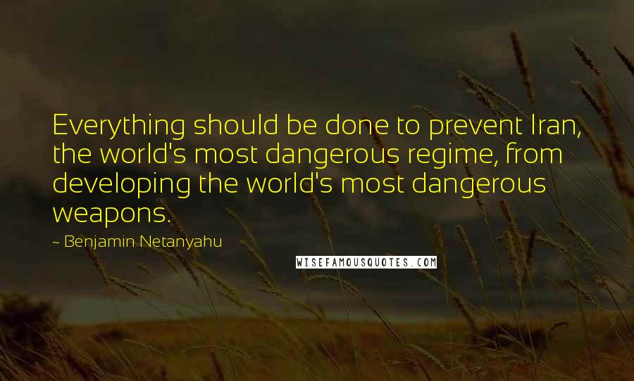 Benjamin Netanyahu quotes: Everything should be done to prevent Iran, the world's most dangerous regime, from developing the world's most dangerous weapons.