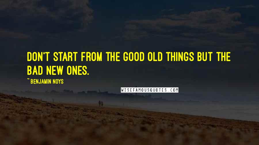 Benjamin Noys quotes: Don't start from the good old things but the bad new ones.