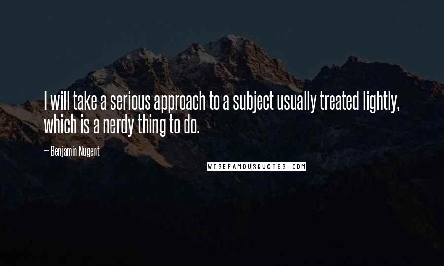 Benjamin Nugent quotes: I will take a serious approach to a subject usually treated lightly, which is a nerdy thing to do.