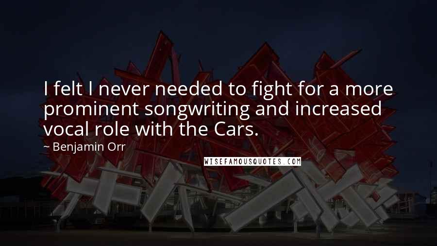 Benjamin Orr quotes: I felt I never needed to fight for a more prominent songwriting and increased vocal role with the Cars.