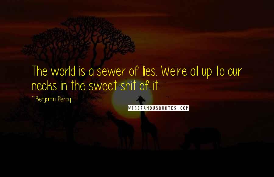 Benjamin Percy quotes: The world is a sewer of lies. We're all up to our necks in the sweet shit of it.