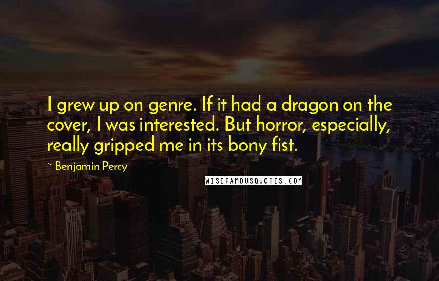 Benjamin Percy quotes: I grew up on genre. If it had a dragon on the cover, I was interested. But horror, especially, really gripped me in its bony fist. Benjamin Percy quotes: I grew up on genre. If it had a dragon on the cover, I was interested. But horror, especially, really gripped me in its bony fist.