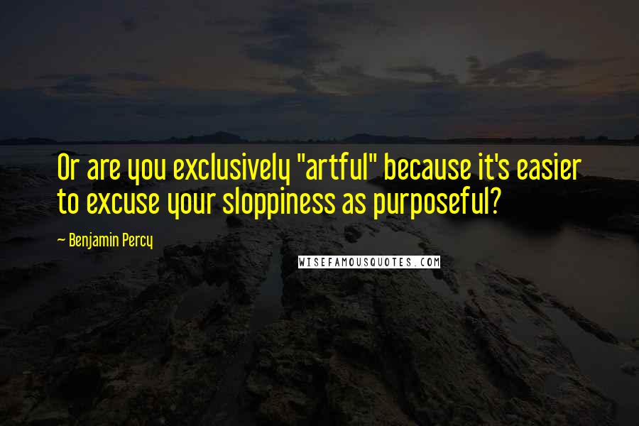 Benjamin Percy quotes: Or are you exclusively "artful" because it's easier to excuse your sloppiness as purposeful?