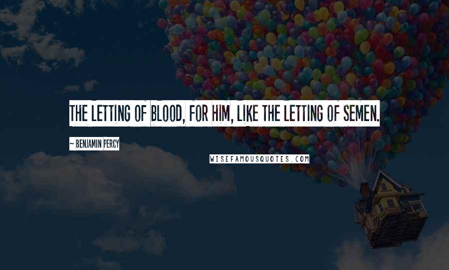 Benjamin Percy quotes: The letting of blood, for him, like the letting of semen.