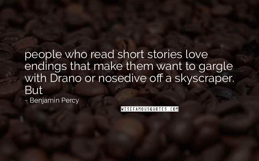 Benjamin Percy quotes: people who read short stories love endings that make them want to gargle with Drano or nosedive off a skyscraper. But Benjamin Percy quotes: people who read short stories love endings that make them want to gargle with Drano or nosedive off a skyscraper. But