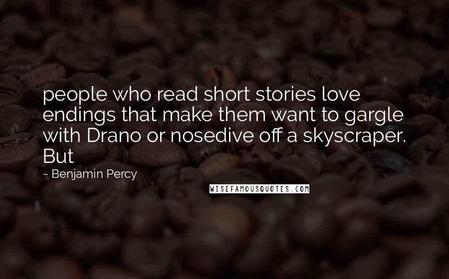 Benjamin Percy quotes: people who read short stories love endings that make them want to gargle with Drano or nosedive off a skyscraper. But