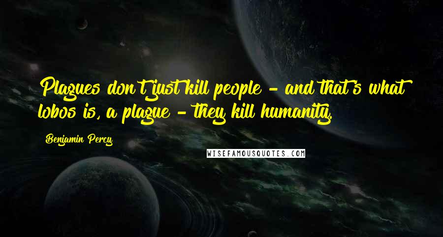 Benjamin Percy quotes: Plagues don't just kill people - and that's what lobos is, a plague - they kill humanity.