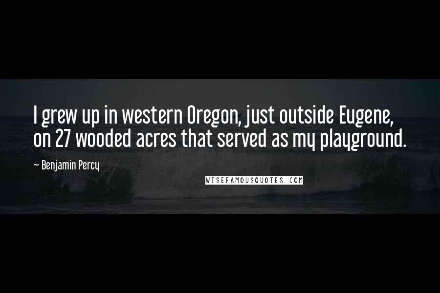 Benjamin Percy quotes: I grew up in western Oregon, just outside Eugene, on 27 wooded acres that served as my playground.