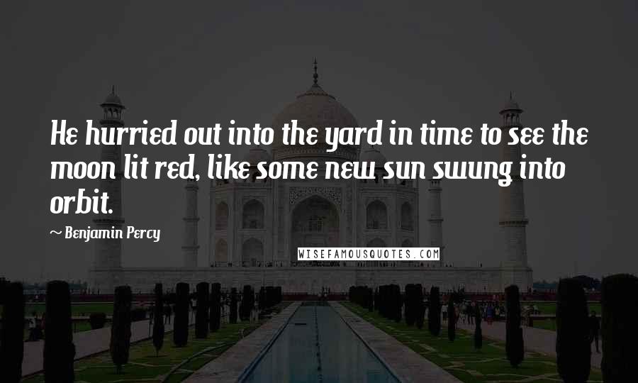 Benjamin Percy quotes: He hurried out into the yard in time to see the moon lit red, like some new sun swung into orbit.