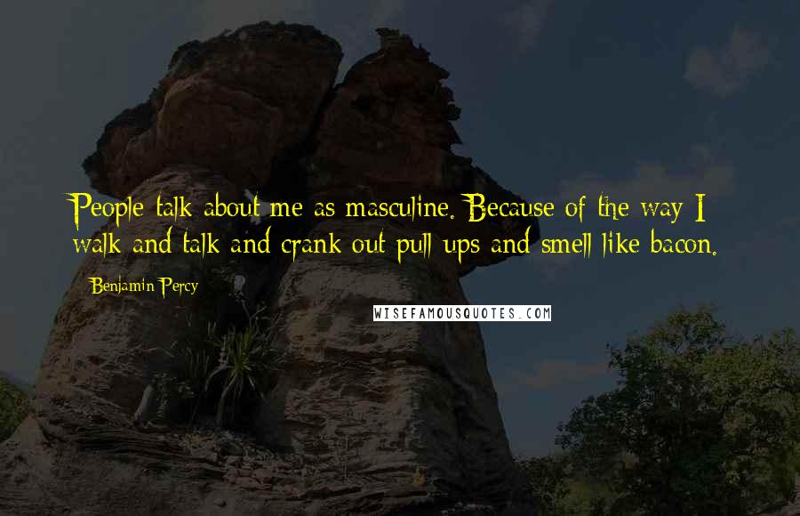 Benjamin Percy quotes: People talk about me as masculine. Because of the way I walk and talk and crank out pull-ups and smell like bacon.