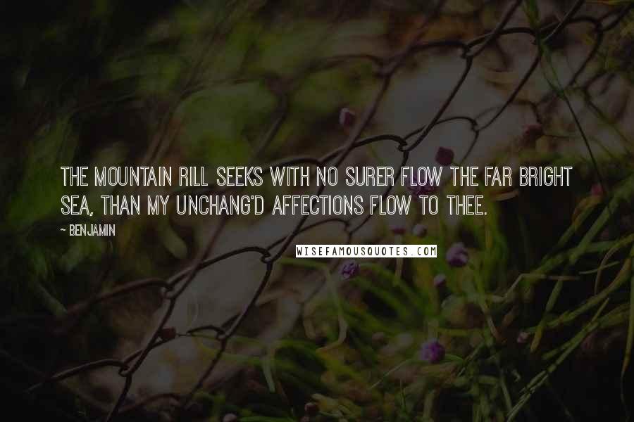 Benjamin quotes: The mountain rill Seeks with no surer flow the far bright sea, Than my unchang'd affections flow to thee.