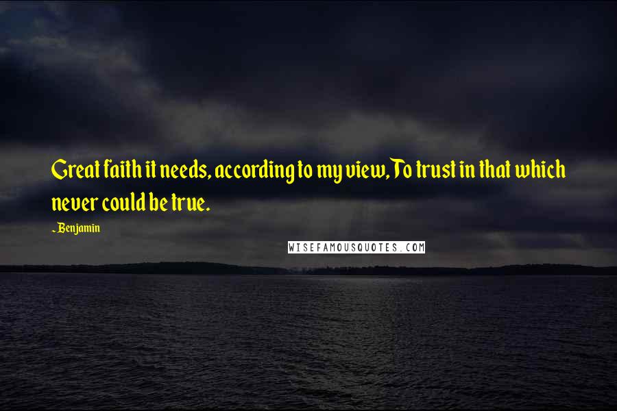 Benjamin quotes: Great faith it needs, according to my view, To trust in that which never could be true.