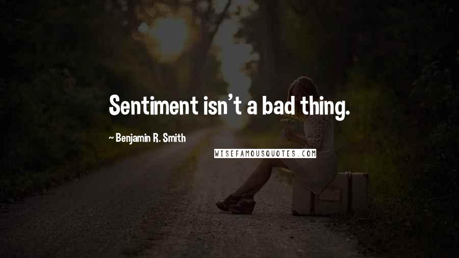 Benjamin R. Smith quotes: Sentiment isn't a bad thing.