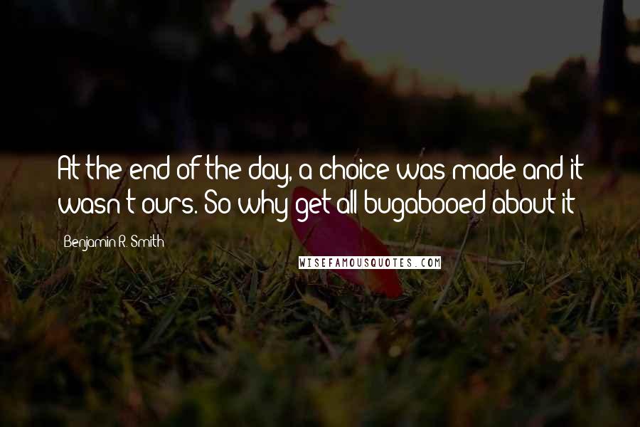 Benjamin R. Smith quotes: At the end of the day, a choice was made and it wasn't ours. So why get all bugabooed about it?