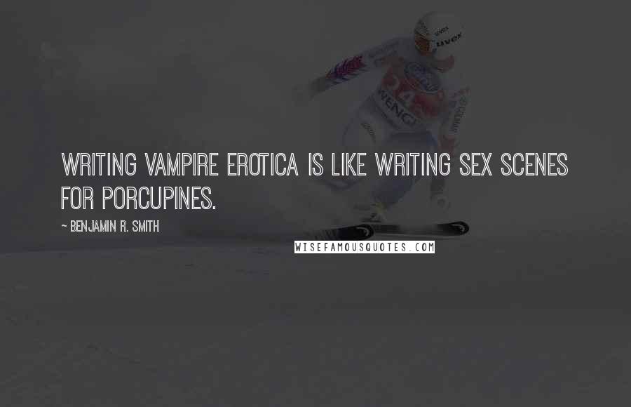 Benjamin R. Smith quotes: Writing Vampire Erotica is like writing sex scenes for porcupines.