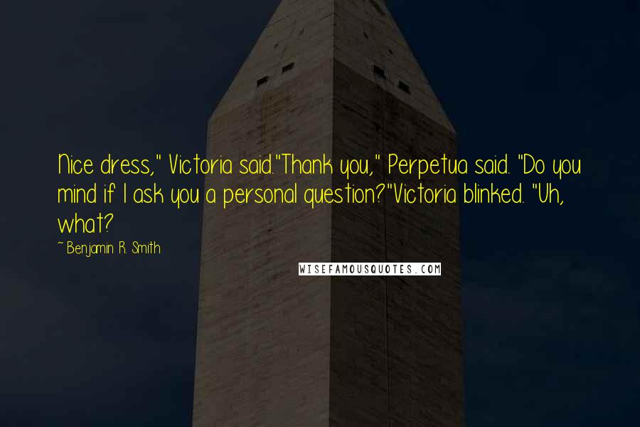 Benjamin R. Smith quotes: Nice dress," Victoria said."Thank you," Perpetua said. "Do you mind if I ask you a personal question?"Victoria blinked. "Uh, what?