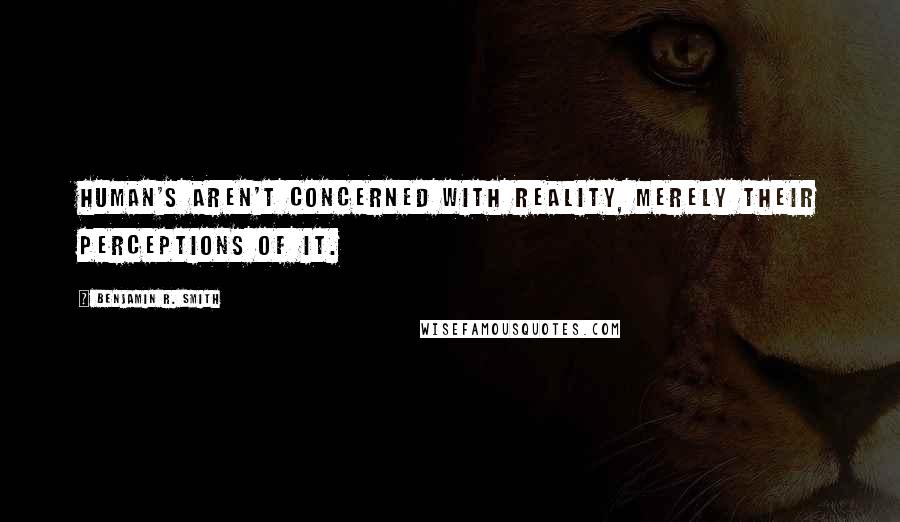 Benjamin R. Smith quotes: Human's aren't concerned with reality, merely their perceptions of it.