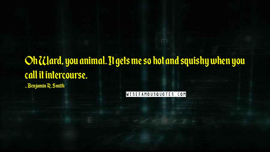 Benjamin R. Smith quotes: Oh Ward, you animal. It gets me so hot and squishy when you call it intercourse.