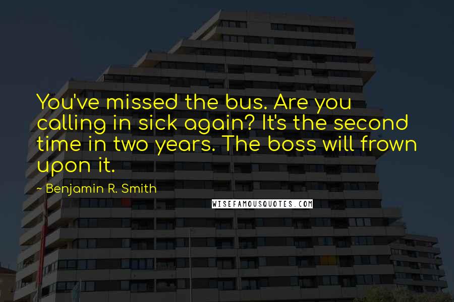 Benjamin R. Smith quotes: You've missed the bus. Are you calling in sick again? It's the second time in two years. The boss will frown upon it.