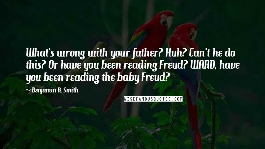 Benjamin R. Smith quotes: What's wrong with your father? Huh? Can't he do this? Or have you been reading Freud? WARD, have you been reading the baby Freud?