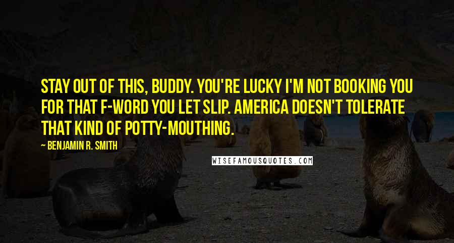 Benjamin R. Smith quotes: Stay out of this, buddy. You're lucky I'm not booking you for that F-word you let slip. America doesn't tolerate that kind of potty-mouthing.