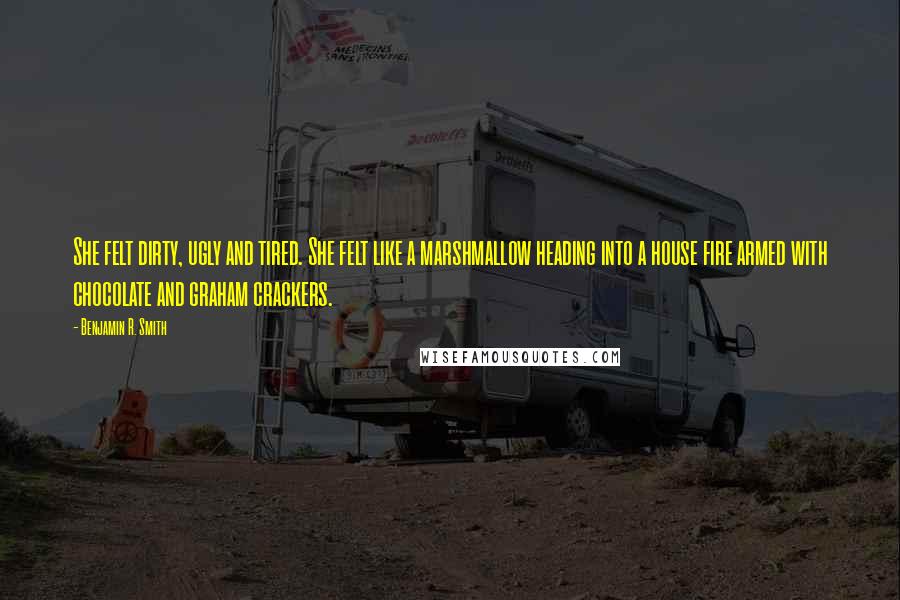Benjamin R. Smith quotes: She felt dirty, ugly and tired. She felt like a marshmallow heading into a house fire armed with chocolate and graham crackers. Benjamin R. Smith quotes: She felt dirty, ugly and tired. She felt like a marshmallow heading into a house fire armed with chocolate and graham crackers.