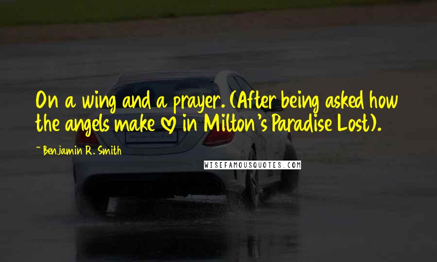 Benjamin R. Smith quotes: On a wing and a prayer. (After being asked how the angels make love in Milton's Paradise Lost).