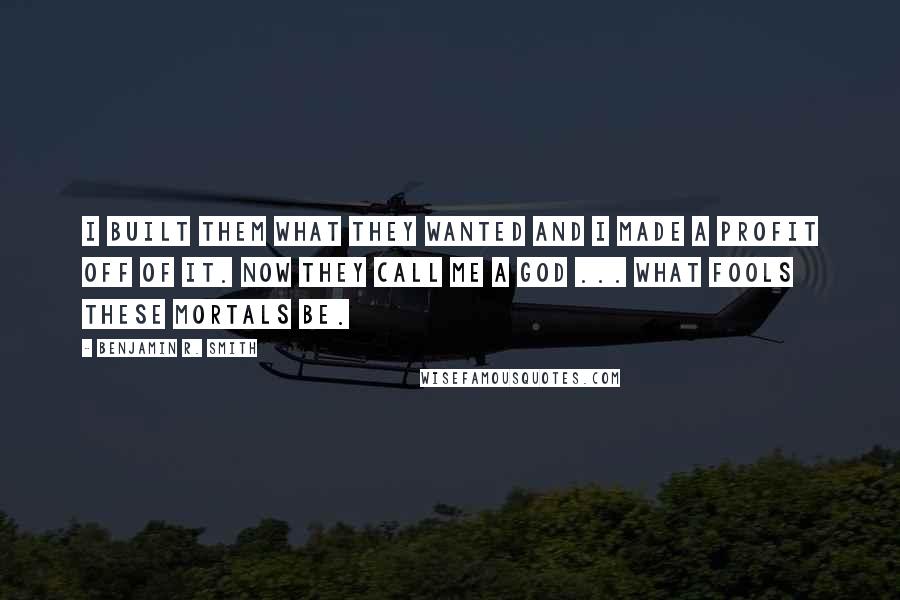 Benjamin R. Smith quotes: I built them what they wanted and I made a profit off of it. Now they call me a god ... What fools these mortals be.