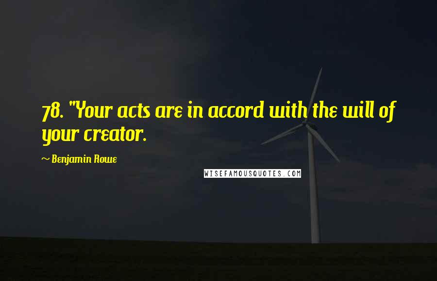 Benjamin Rowe quotes: 78. "Your acts are in accord with the will of your creator.