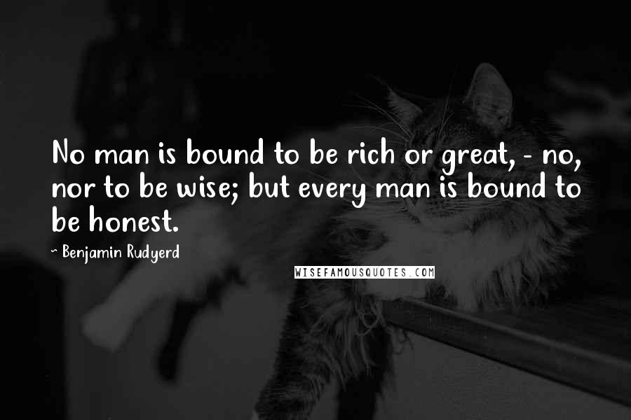 Benjamin Rudyerd quotes: No man is bound to be rich or great, - no, nor to be wise; but every man is bound to be honest.