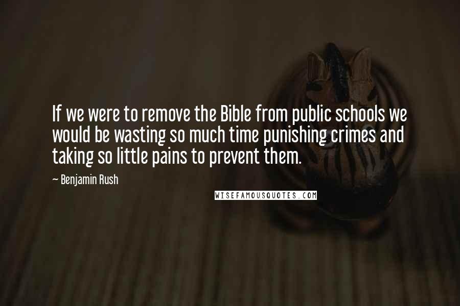 Benjamin Rush quotes: If we were to remove the Bible from public schools we would be wasting so much time punishing crimes and taking so little pains to prevent them.