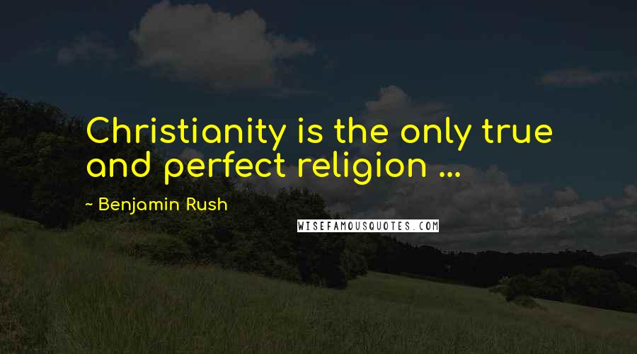 Benjamin Rush quotes: Christianity is the only true and perfect religion ...