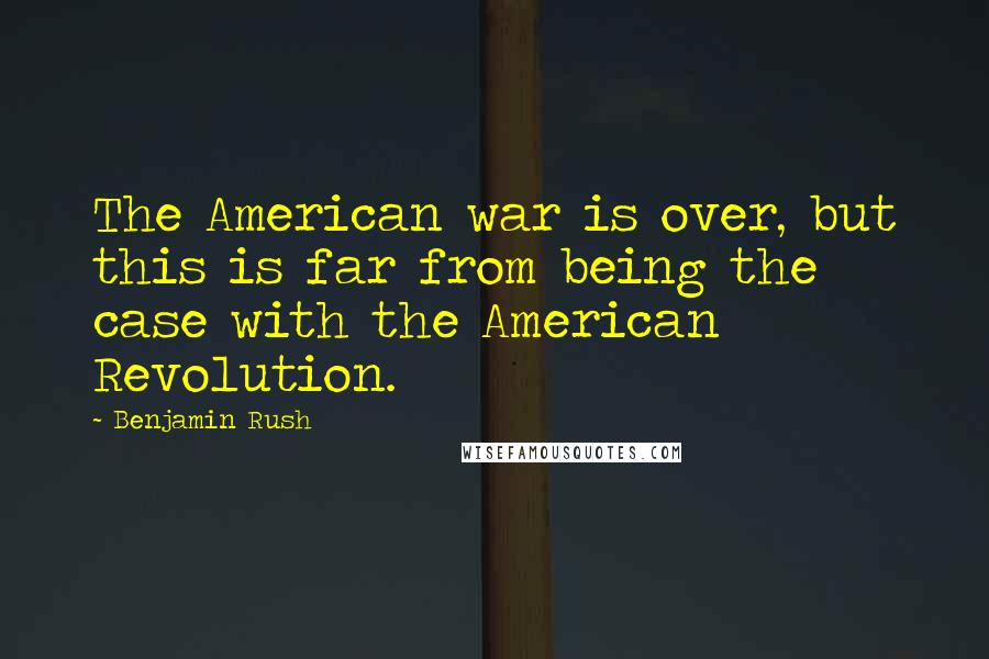 Benjamin Rush quotes: The American war is over, but this is far from being the case with the American Revolution.