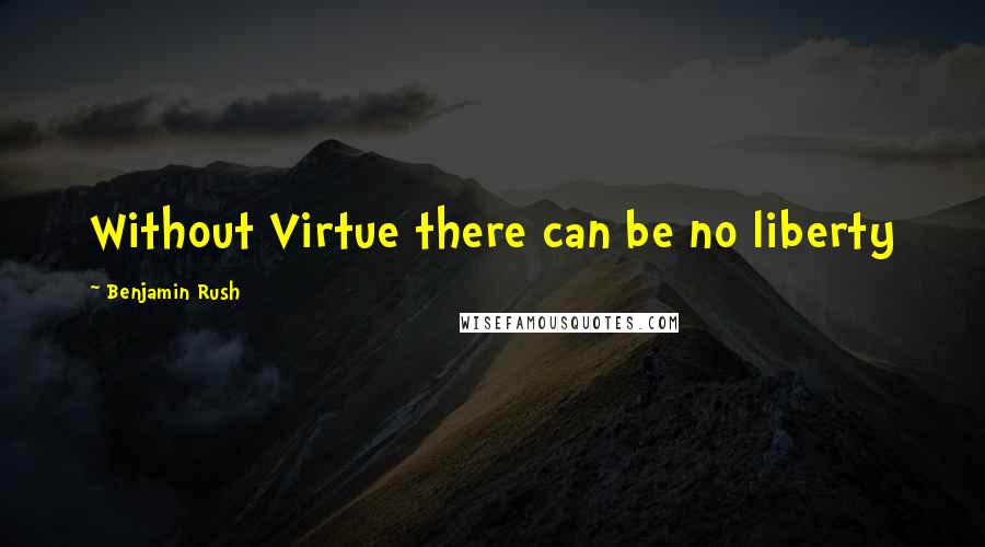 Benjamin Rush quotes: Without Virtue there can be no liberty