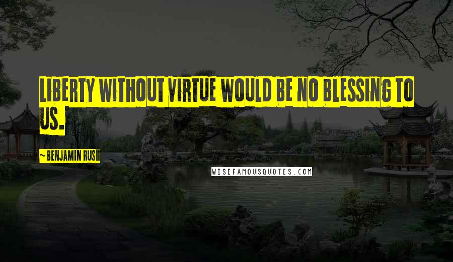 Benjamin Rush quotes: Liberty without virtue would be no blessing to us.