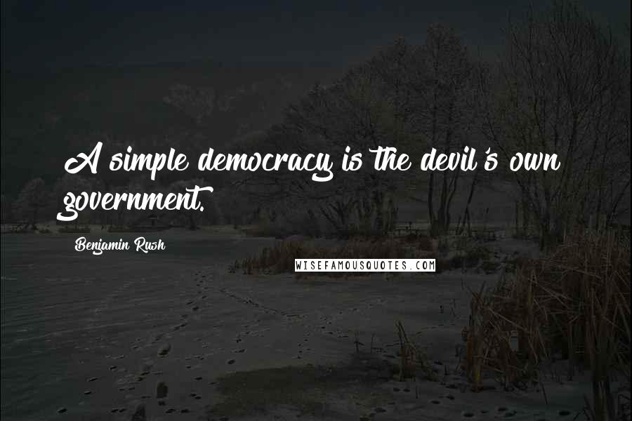 Benjamin Rush quotes: A simple democracy is the devil's own government.