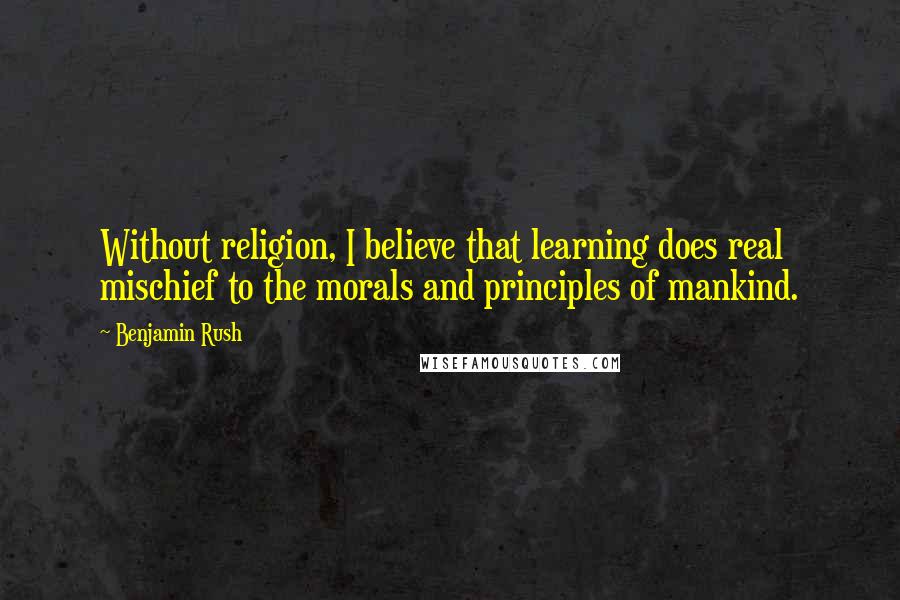 Benjamin Rush quotes: Without religion, I believe that learning does real mischief to the morals and principles of mankind.