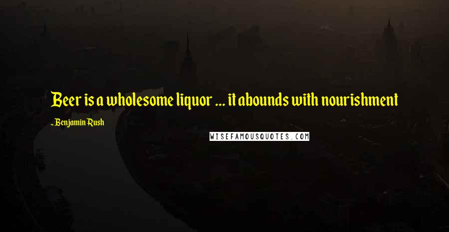 Benjamin Rush quotes: Beer is a wholesome liquor ... it abounds with nourishment