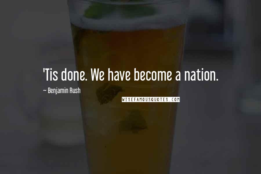 Benjamin Rush quotes: 'Tis done. We have become a nation.