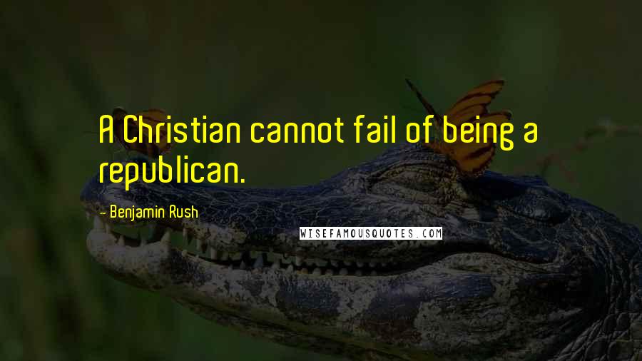 Benjamin Rush quotes: A Christian cannot fail of being a republican.