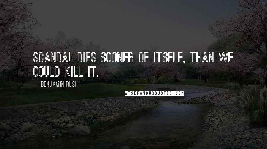 Benjamin Rush quotes: Scandal dies sooner of itself, than we could kill it.