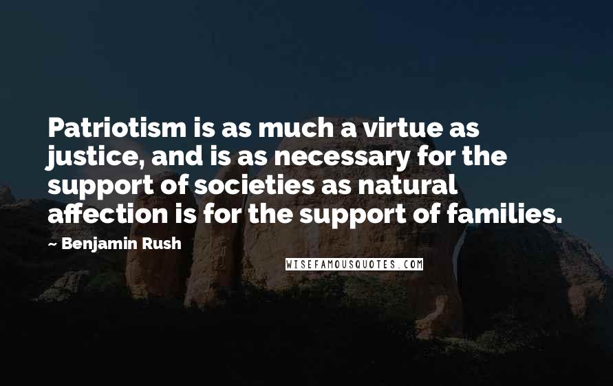 Benjamin Rush quotes: Patriotism is as much a virtue as justice, and is as necessary for the support of societies as natural affection is for the support of families.