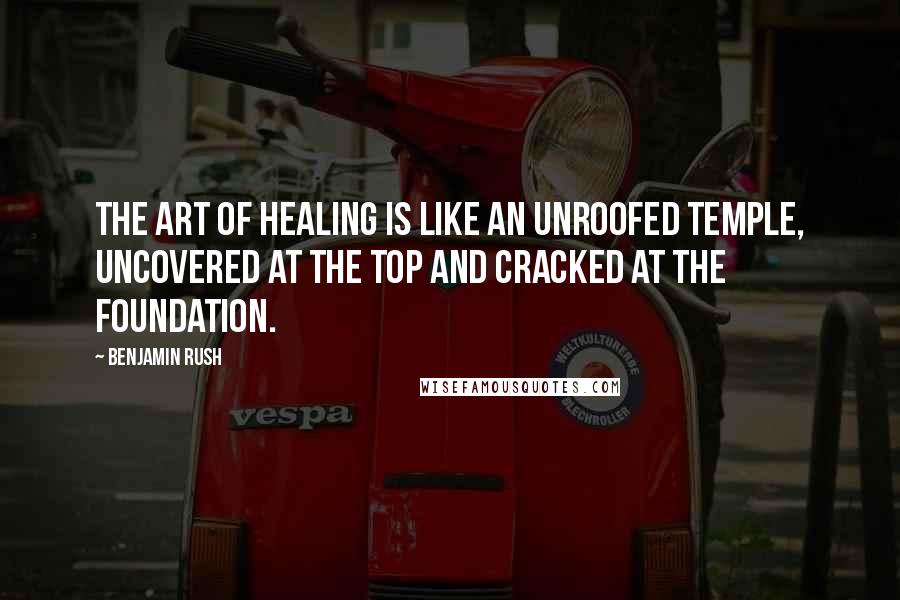 Benjamin Rush quotes: The art of healing is like an unroofed temple, uncovered at the top and cracked at the foundation.