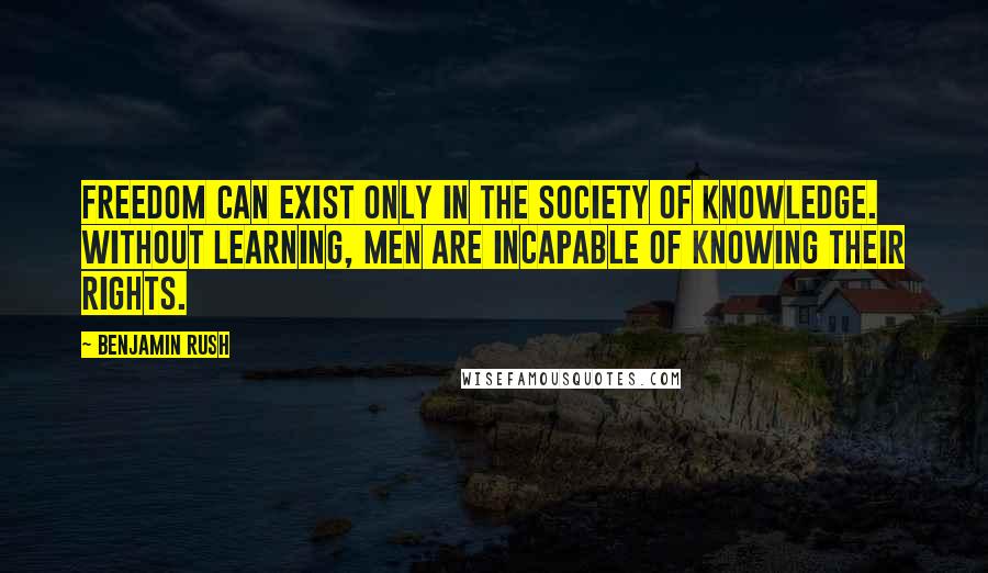 Benjamin Rush quotes: Freedom can exist only in the society of knowledge. Without learning, men are incapable of knowing their rights.